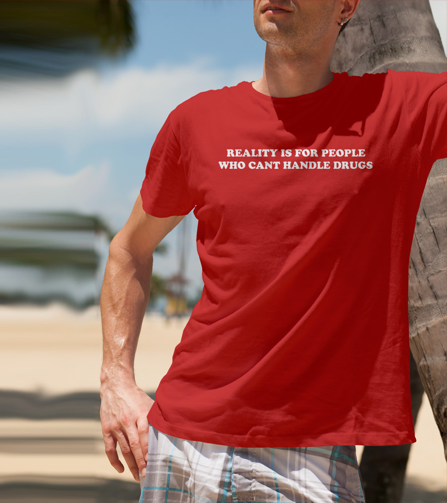 Reality Is For People Who Cant Handle Drugs T-Shirt