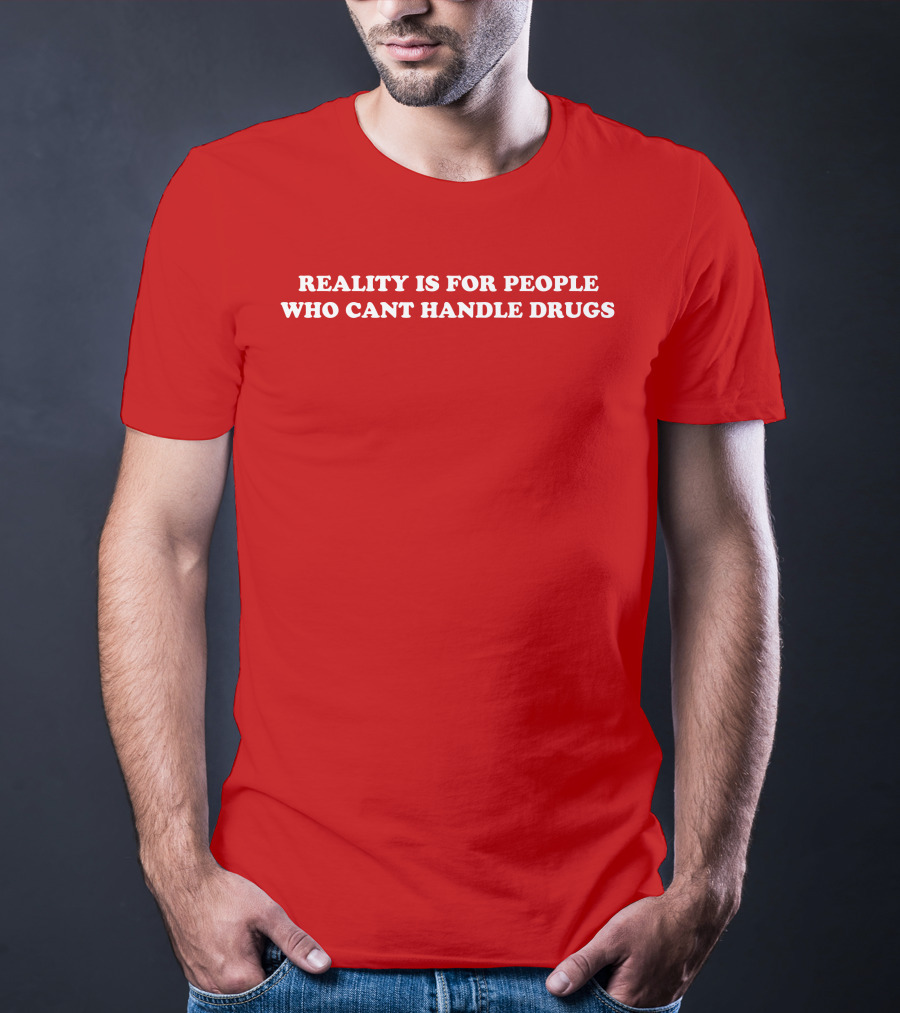 Reality Is For People Who Cant Handle Drugs T-Shirt