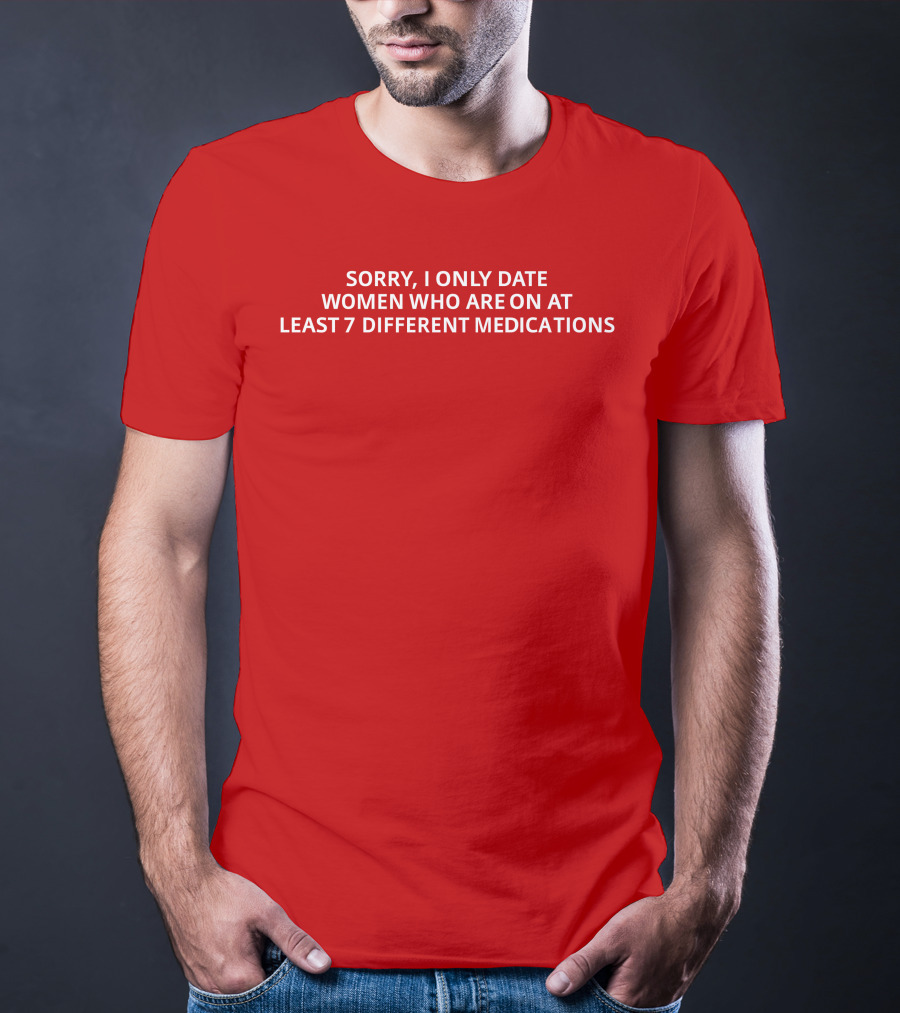 Sorry, I Only Date Women Who Are On At Least 7 Different Medications T-Shirt