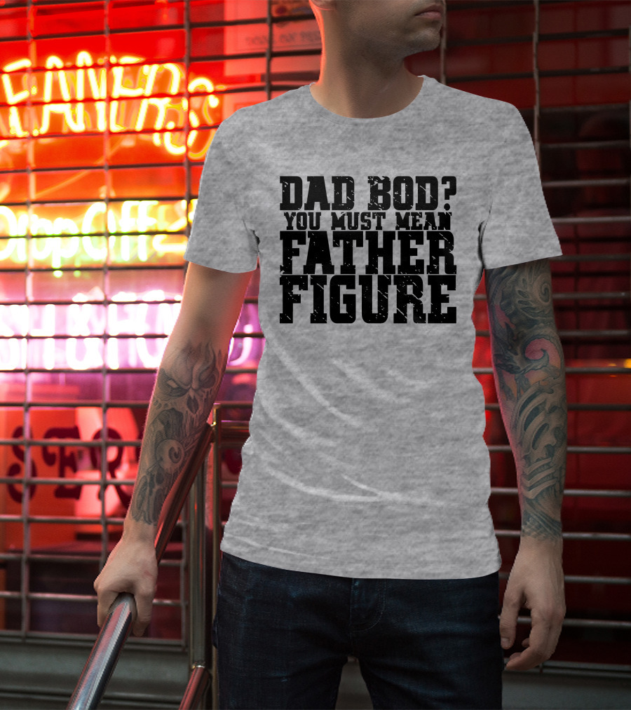 Dad Bod You Must Mean Father Figure T-Shirt