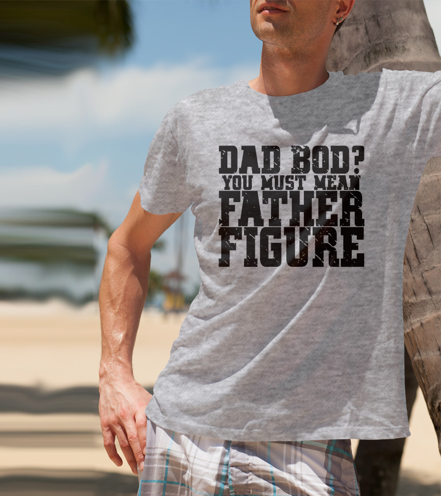 Dad Bod You Must Mean Father Figure T-Shirt
