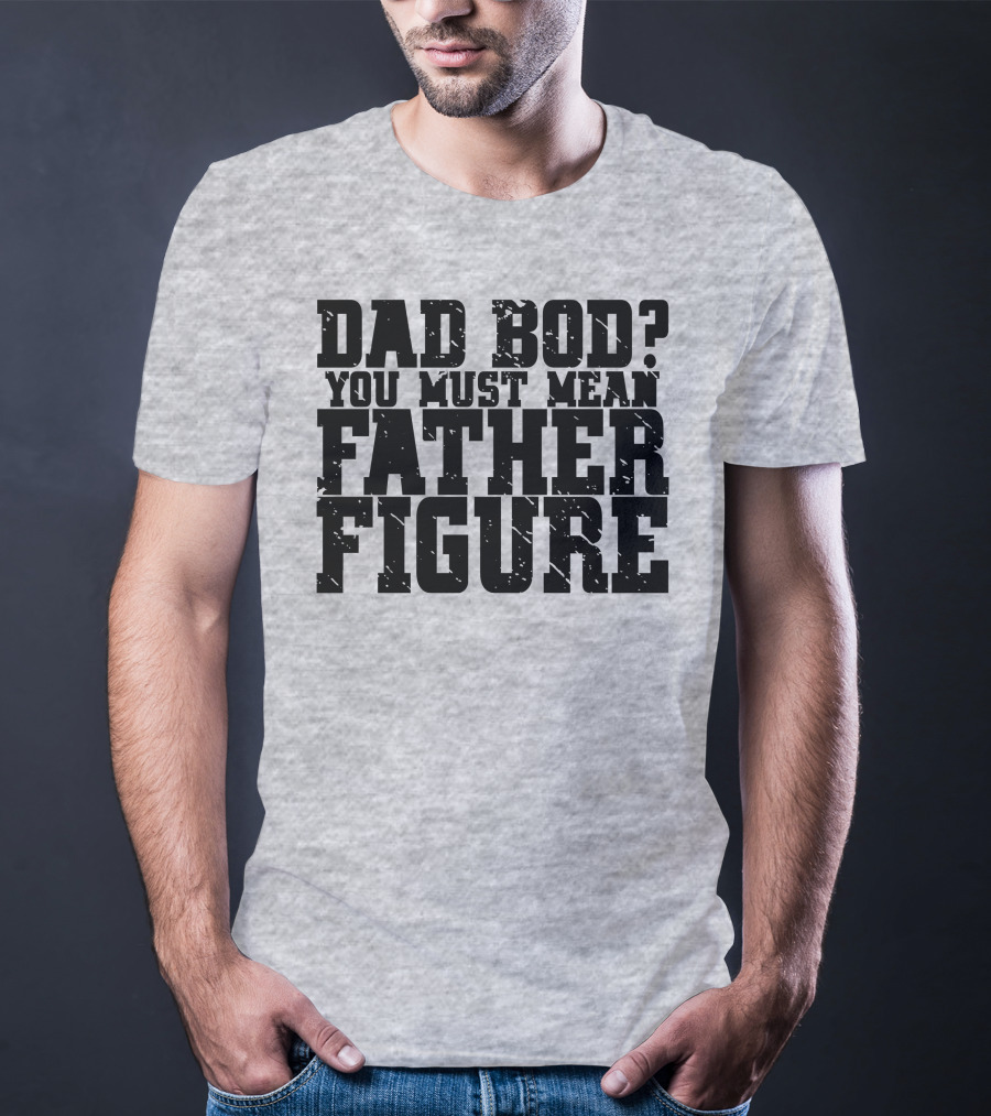 Dad Bod You Must Mean Father Figure T-Shirt