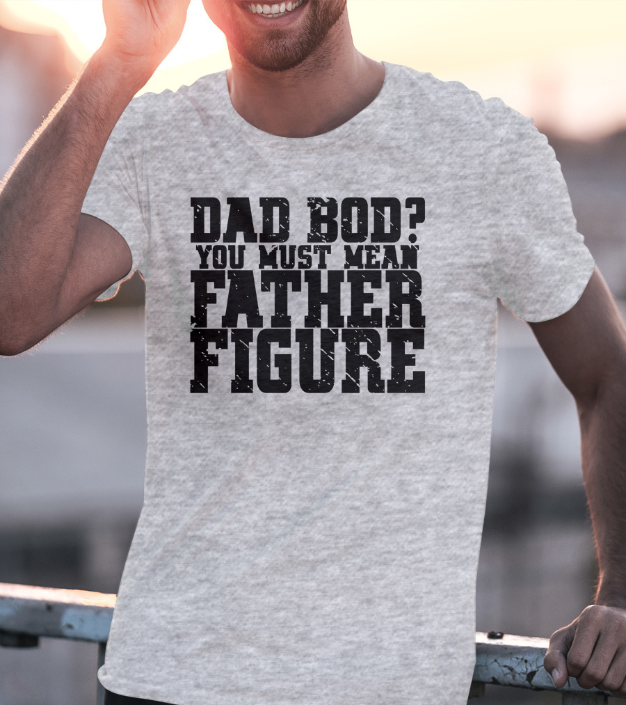 Dad Bod You Must Mean Father Figure T-Shirt