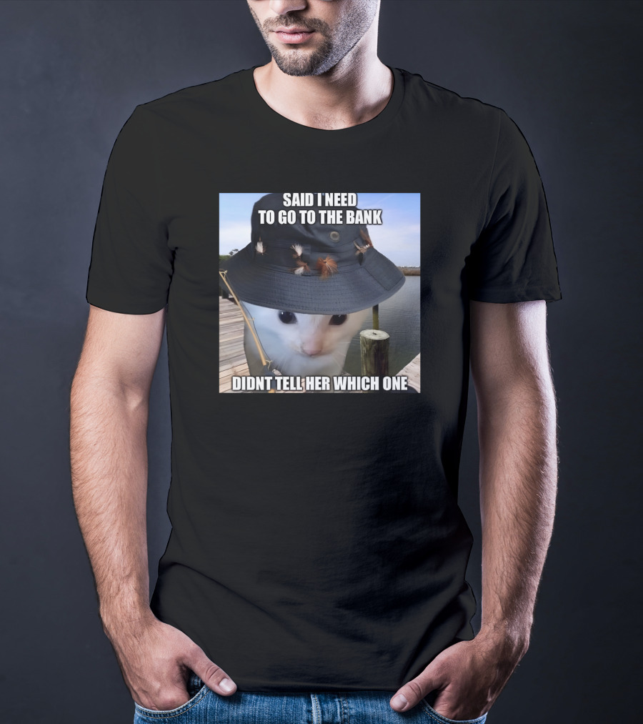 Said I Need To Go To The Bank Cat In Fishing Hat On Dock Didnt Tell Her Which One T-Shirt