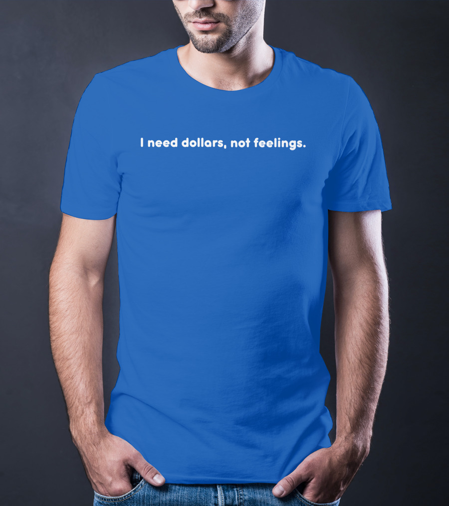 I Need Dollars Not Feelings T-Shirt