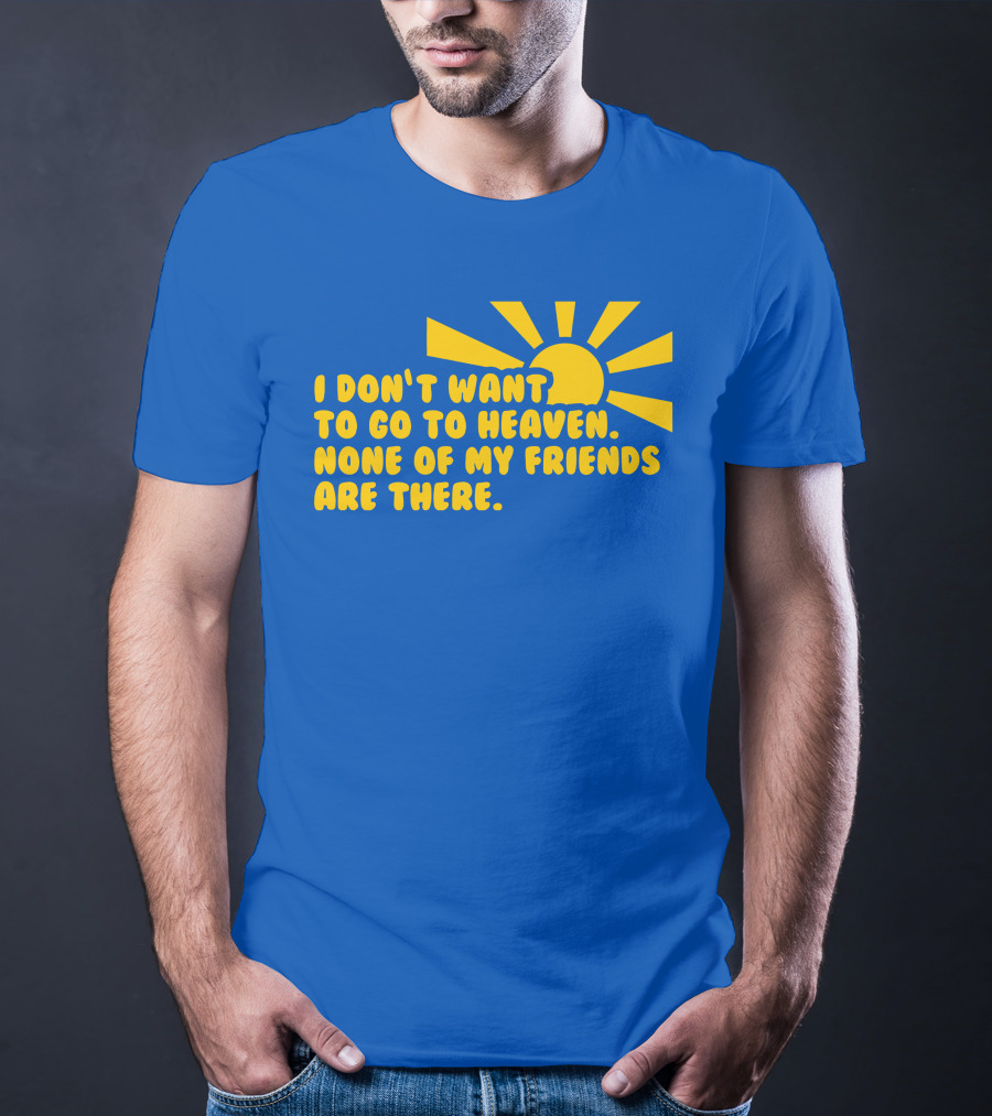 I Don't Want To Go To Heaven None Of My Friends Are There Yellow Sun T-Shirt