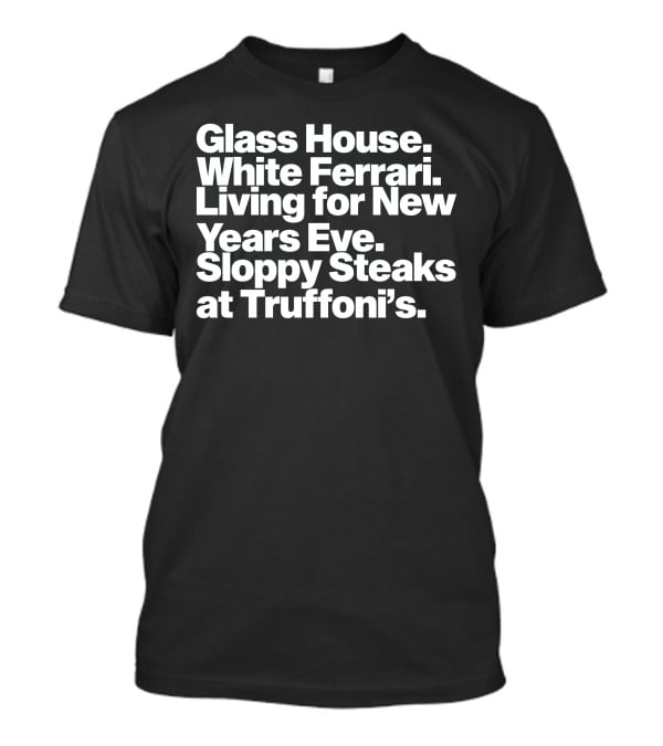 Glass House White Ferrari Living For New Years Eve Sloppy Steaks At Truffoni’s T-Shirt
