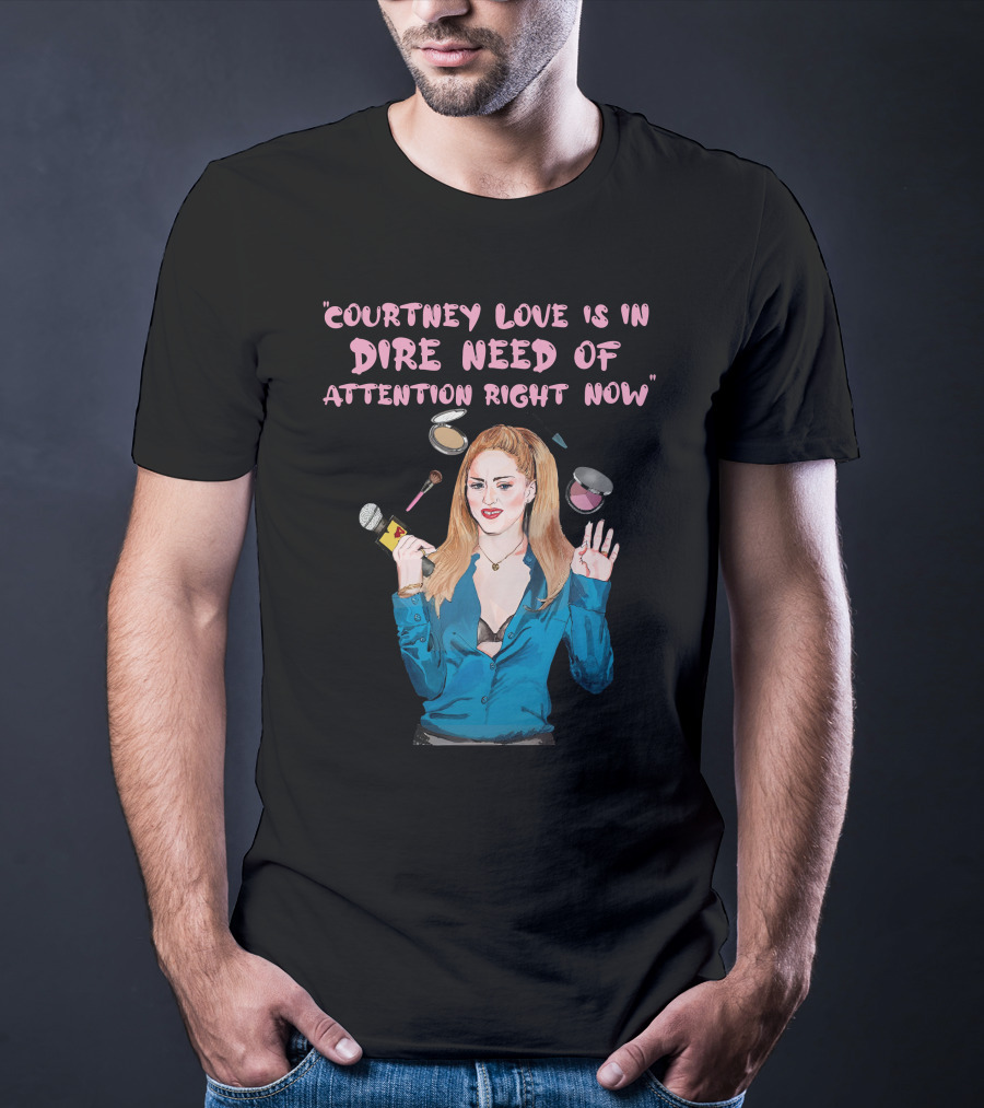 Courtney Love Is In Dire Need Of Attention Right Now T-Shirt