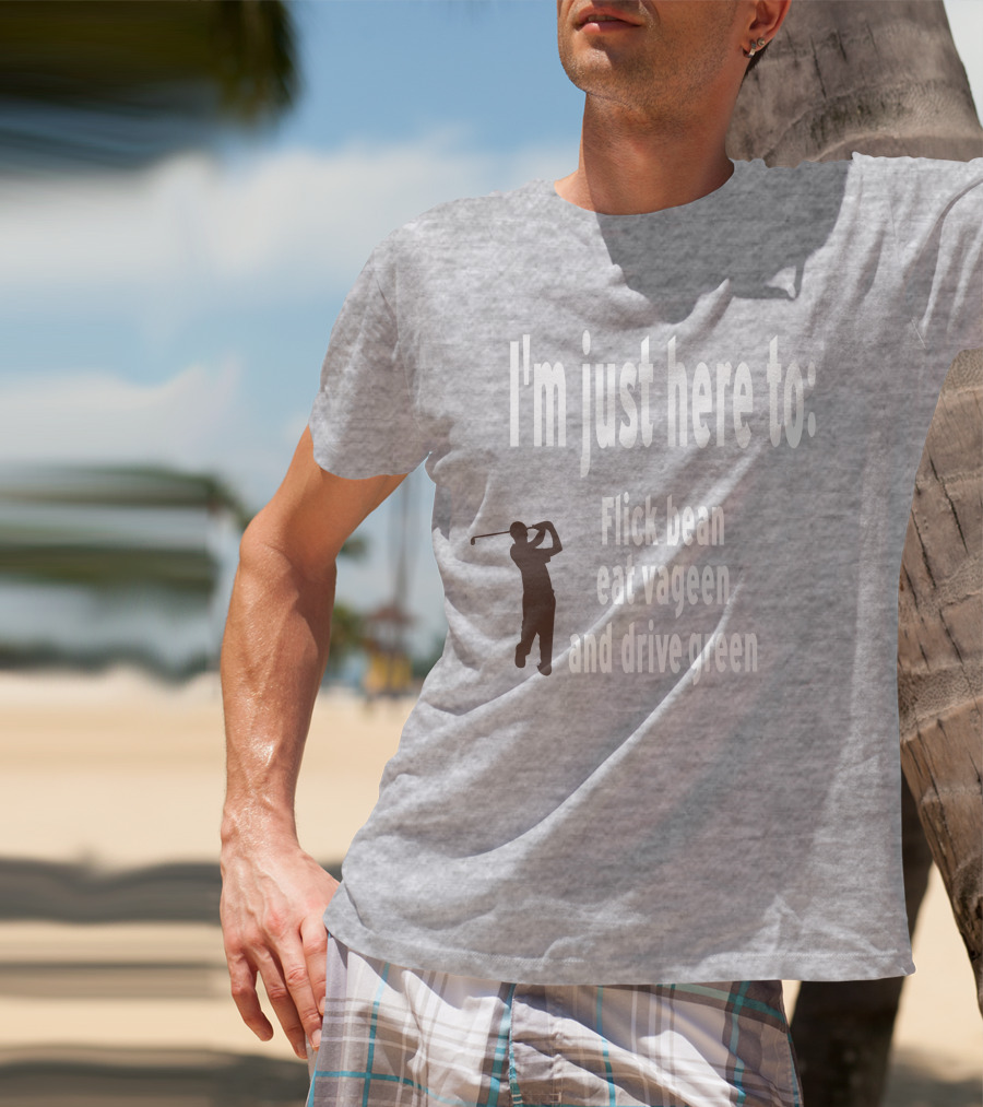 I'm Just Here To: Flick Bean Eat Vageen And Drive Green With Golfer T-Shirt