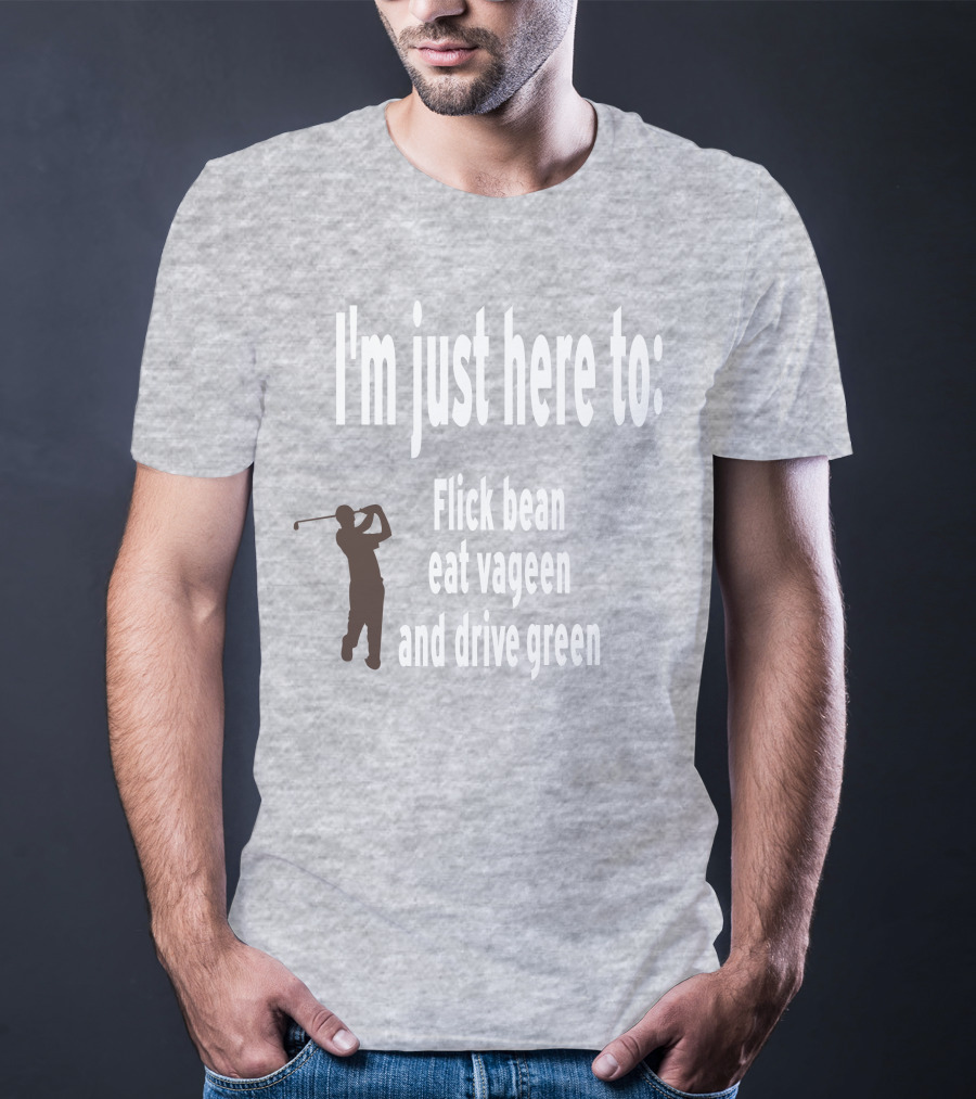 I'm Just Here To: Flick Bean Eat Vageen And Drive Green With Golfer T-Shirt