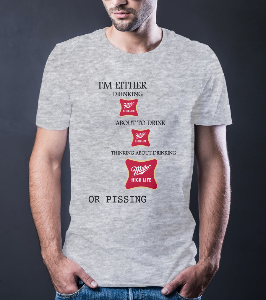I'm Either Drinking Miller High Life About To Drink Thinking About Drinking Miller High Life Or Pissing T-Shirt