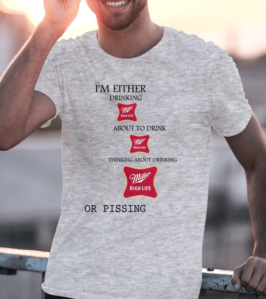 I'm Either Drinking Miller High Life About To Drink Thinking About Drinking Miller High Life Or Pissing T-Shirt