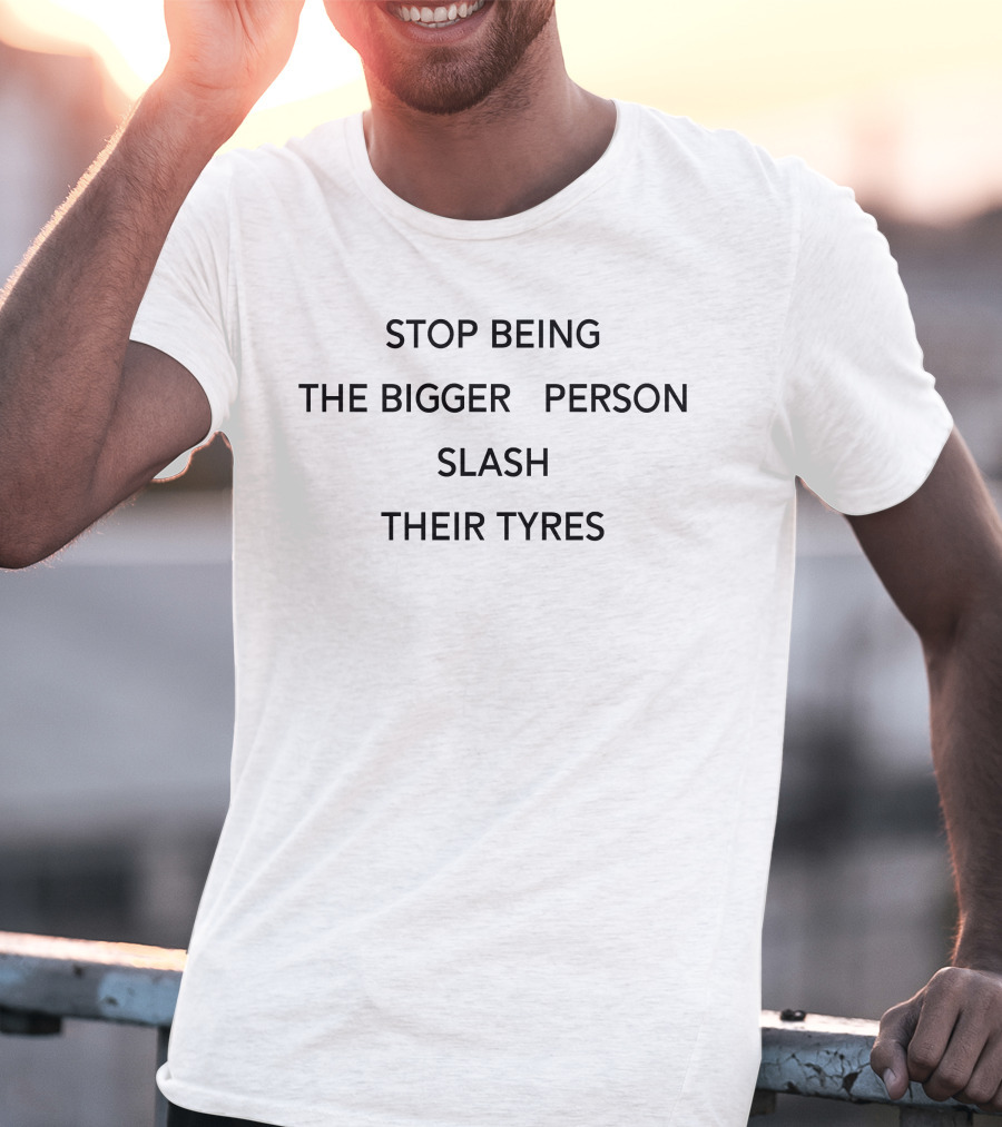 Stop Being The Bigger Person Slash Their Tyres T-Shirt