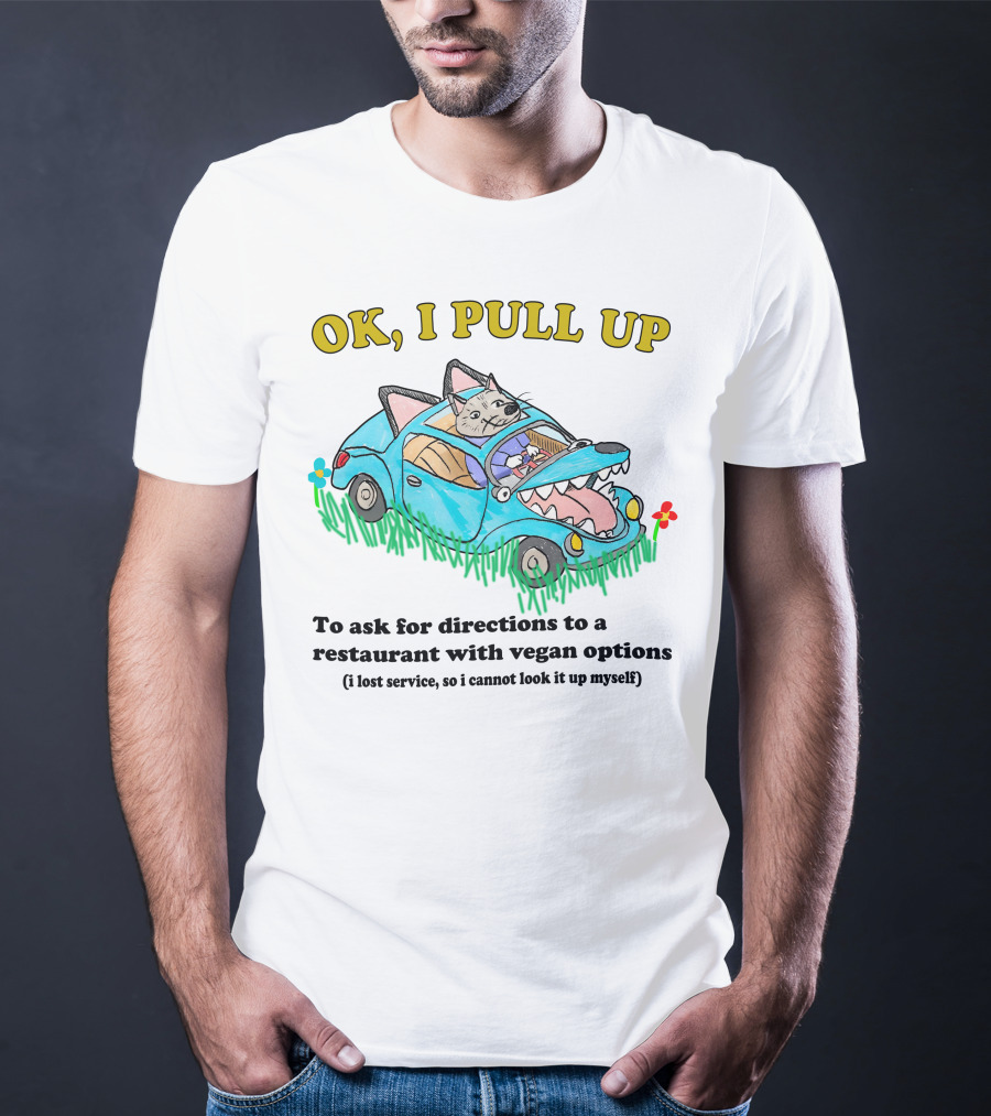 OK I Pull Up To Ask For Directions To A Restaurant With Vegan Options I Lost Service So I Cannot Look It Up Myself T-Shirt