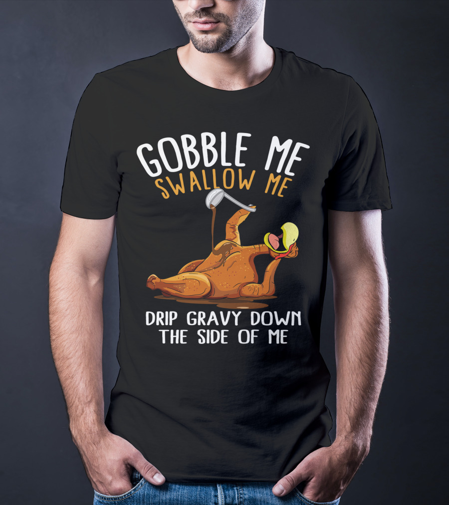 Gobble Me Swallow Me Drip Gravy Down The Side Of Me Thanksgiving T-Shirt