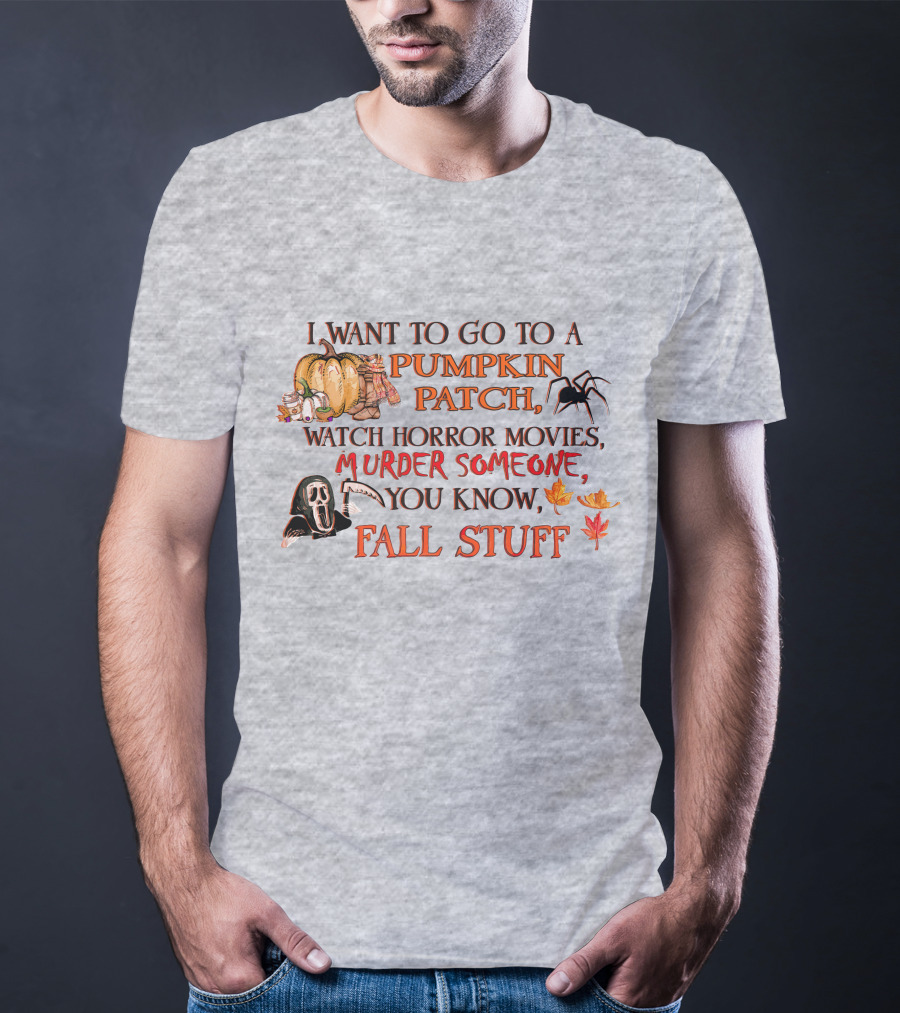 I Want To Go To A Pumpkin Patch, Watch Horror Movies, Murder Someone, You Know, Fall Stuff T-Shirt