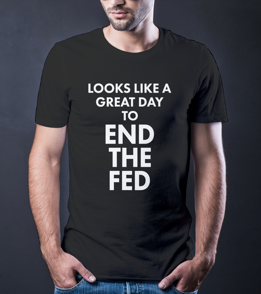 Looks Like A Great Day To End The Fed The Redheaded Libertarian T-Shirt