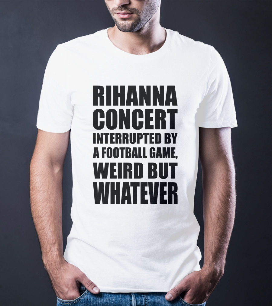 Rihanna Concert Interrupted By A Football Game Weird But Whatever T-Shirt