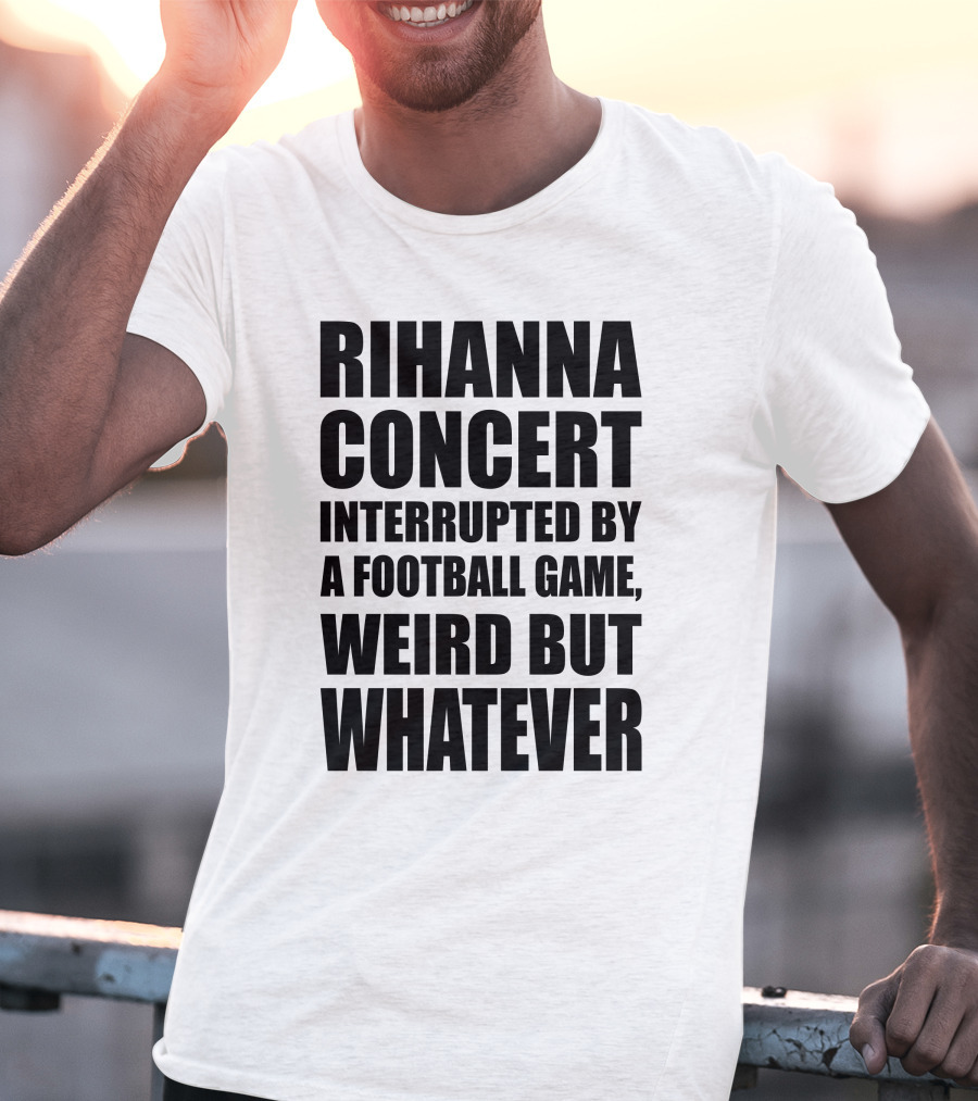 Rihanna Concert Interrupted By A Football Game Weird But Whatever T-Shirt