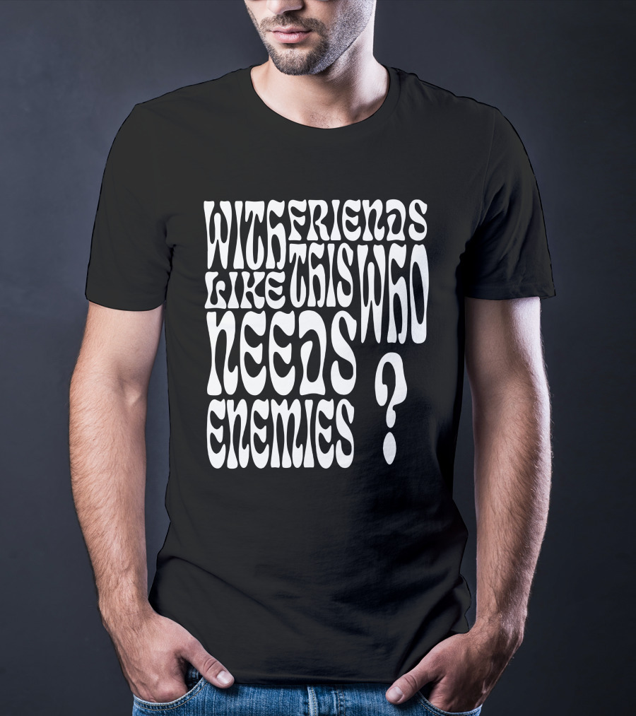 With Friends Like This Who Needs Enemies T-Shirt