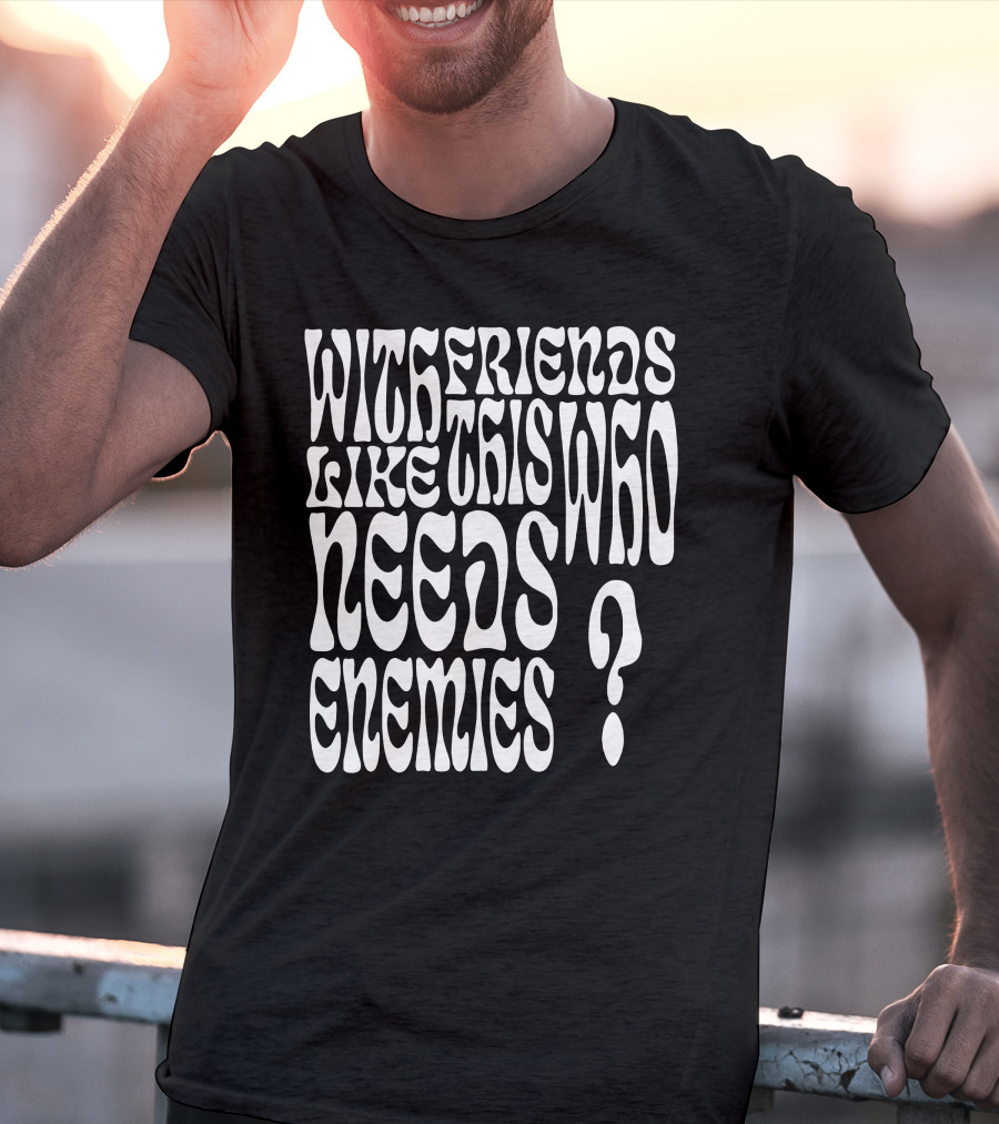 With Friends Like This Who Needs Enemies T-Shirt