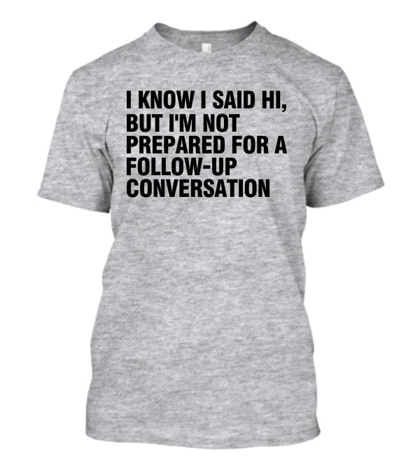 I Know I Said Hi But I'm Not Prepared For A Follow-Up Conversation Socially Awkward Introvert Humor T-Shirt
