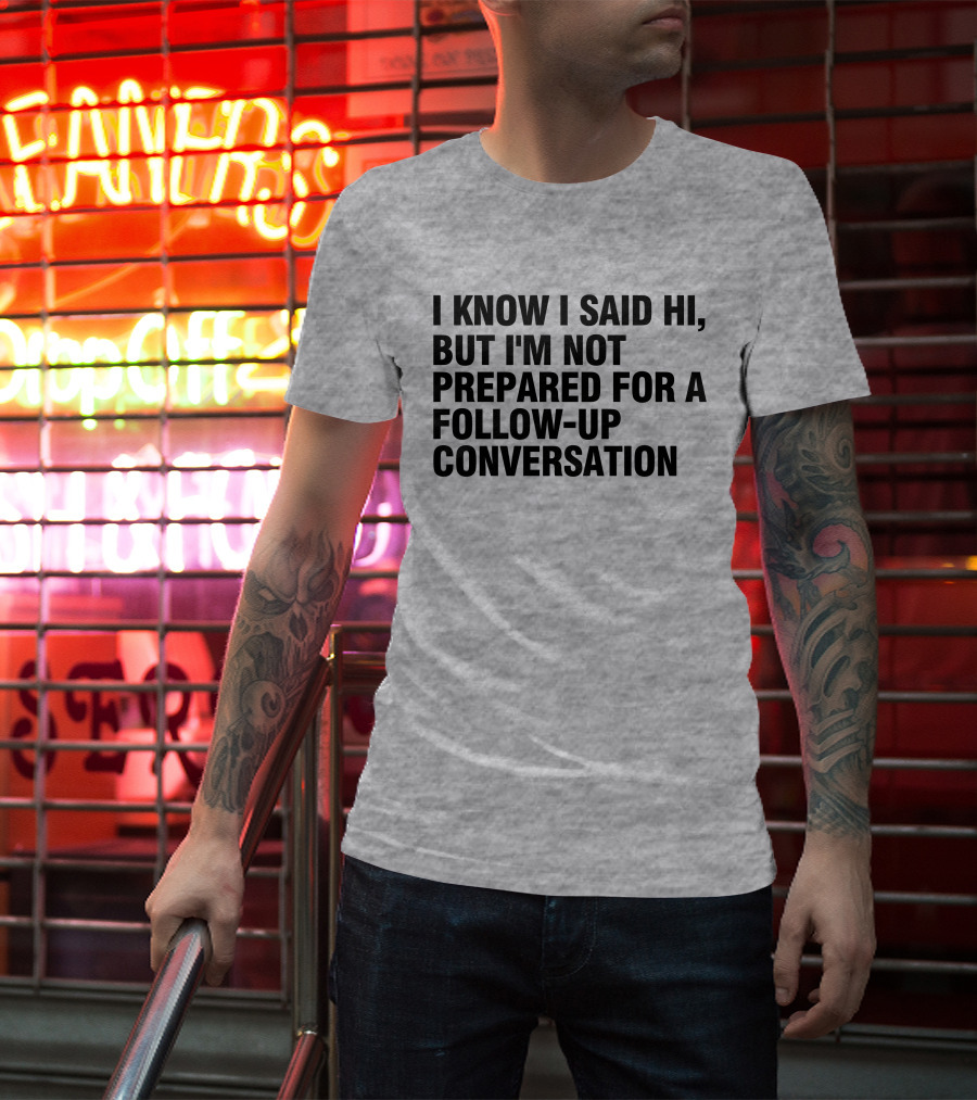 I Know I Said Hi But I'm Not Prepared For A Follow-Up Conversation Socially Awkward Introvert Humor T-Shirt