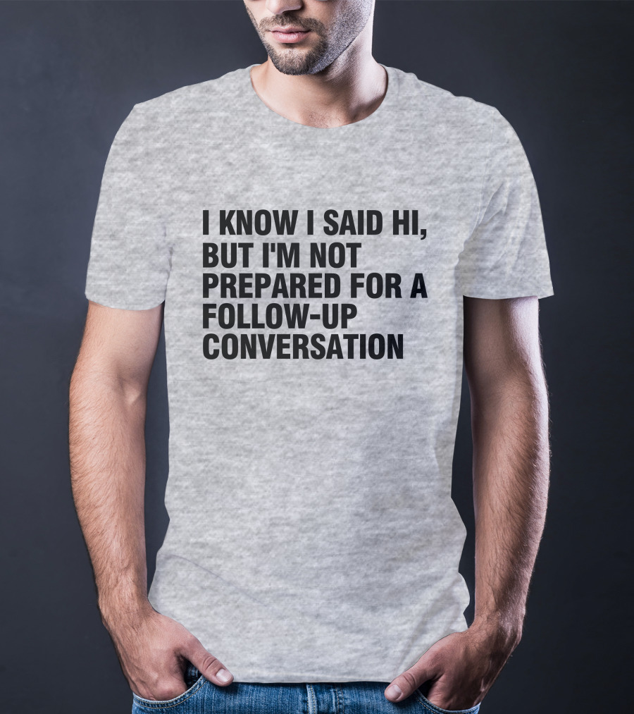 I Know I Said Hi But I'm Not Prepared For A Follow-Up Conversation Socially Awkward Introvert Humor T-Shirt