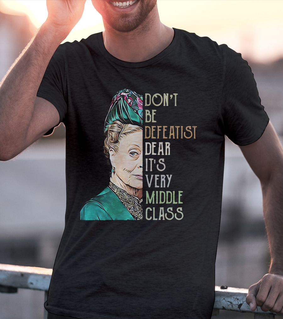 Don't Be Defeatist Dear It's Very Middle Class Downtown Abbey T-Shirt