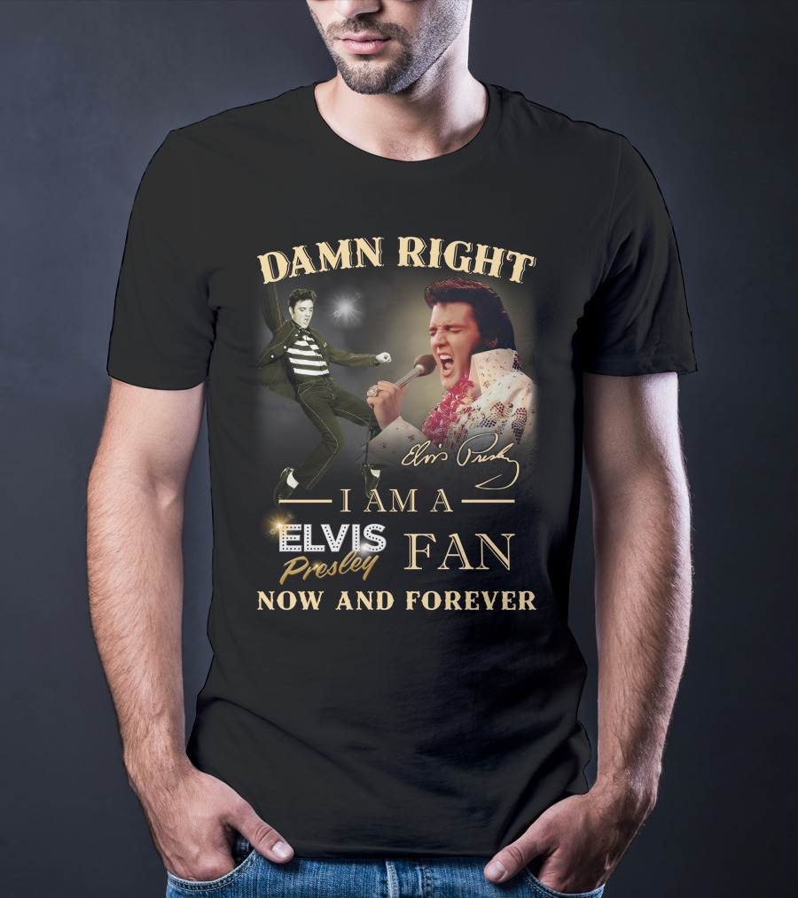 Damn Right I Am A Elvis Presley Fan Now And Forever T-Shirt