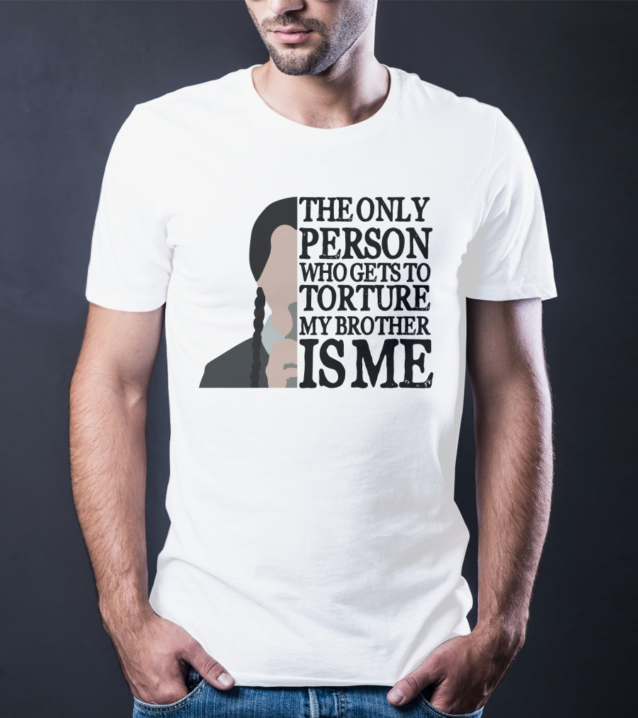 Wednesday Addams The Only Person Who Gets To Torture My Brother Is Me T-Shirt