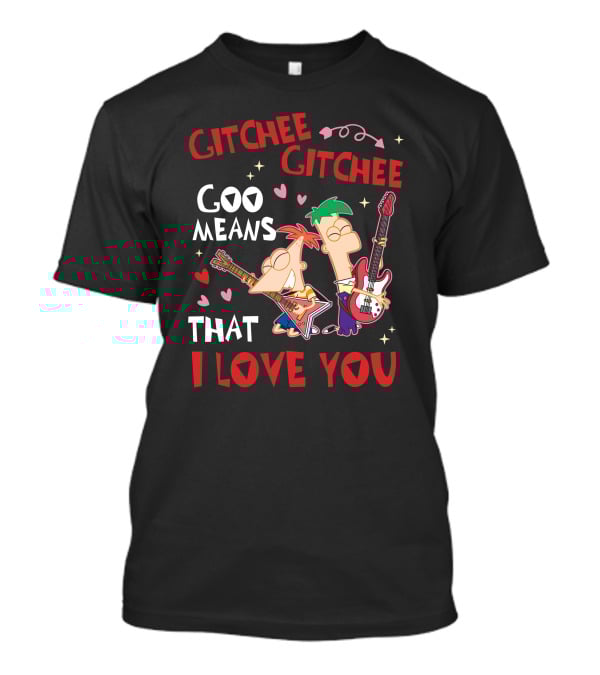 Phineas And Ferb Gitchee Gitchee Goo Means That I Love You T-Shirt