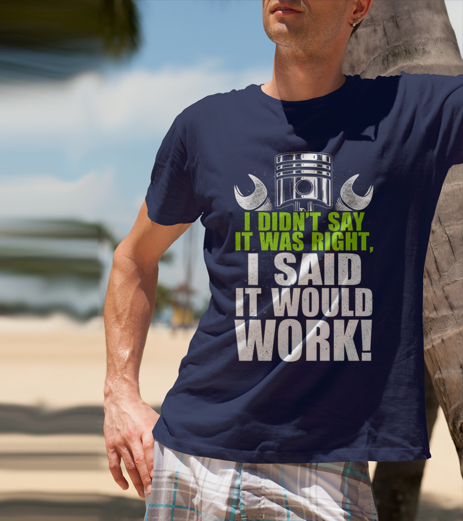 I Didn't Say It Was Right, I Said It Would Work T-Shirt