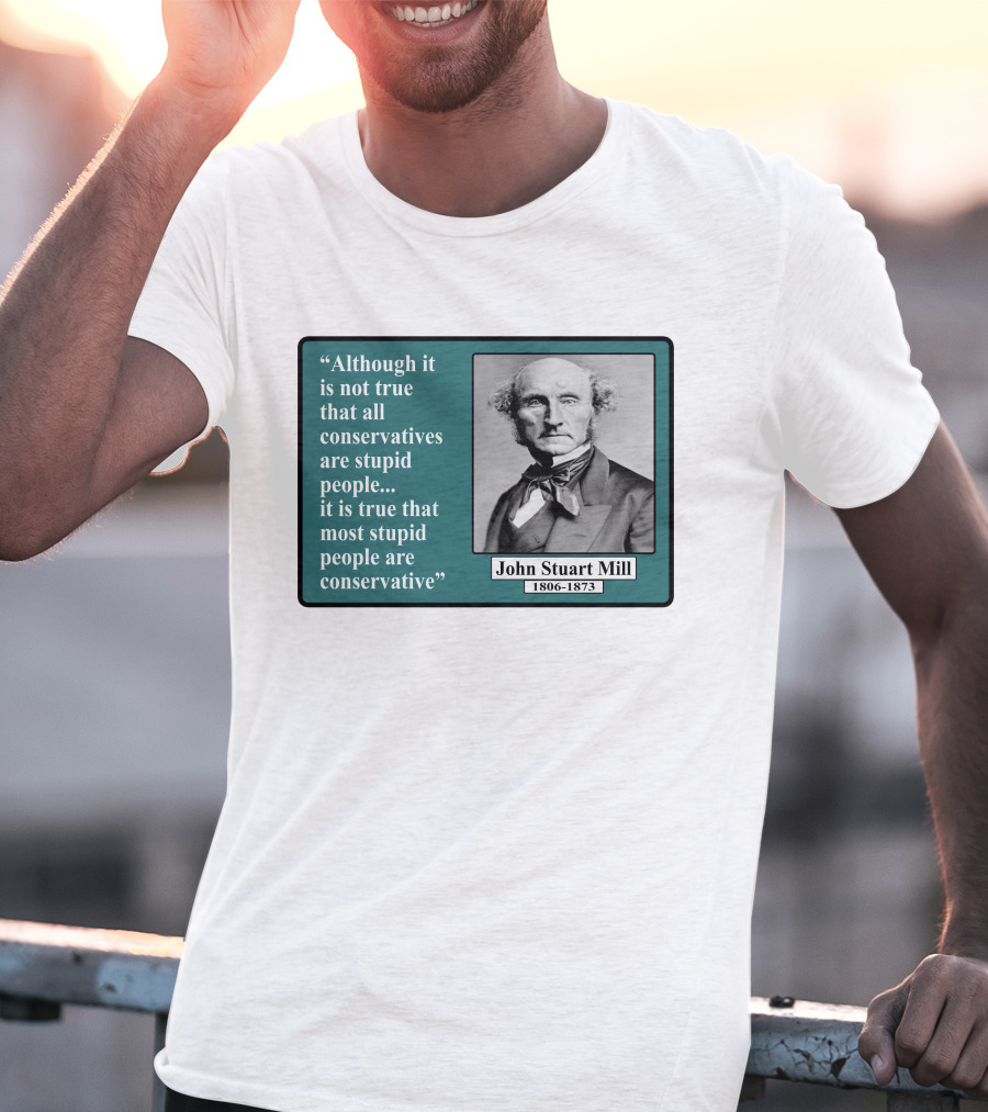 Although It Is Not True That All Conservatives Are Stupid People Quote John Stuart Mill 1806-1873 T-Shirt
