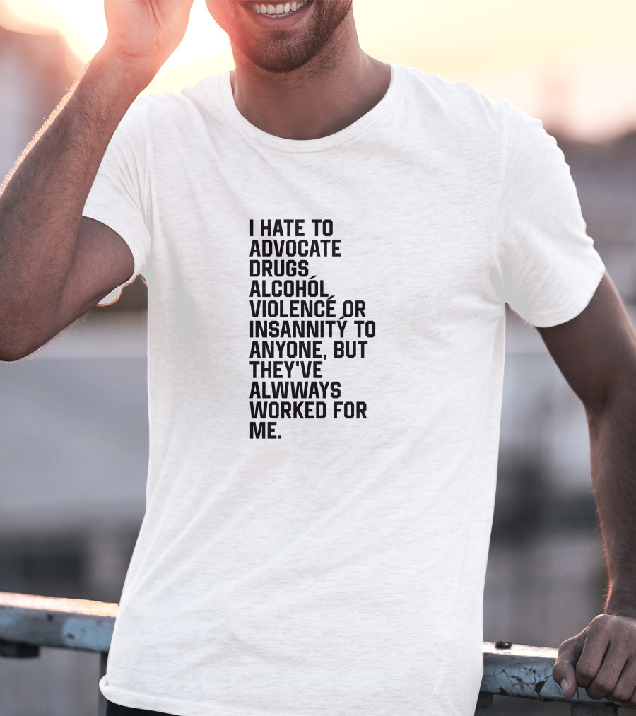 I Hate To Advocate Drugs Alcohól Violence Insannity To Anyone But They've Allwways Worked For Me T-Shirt