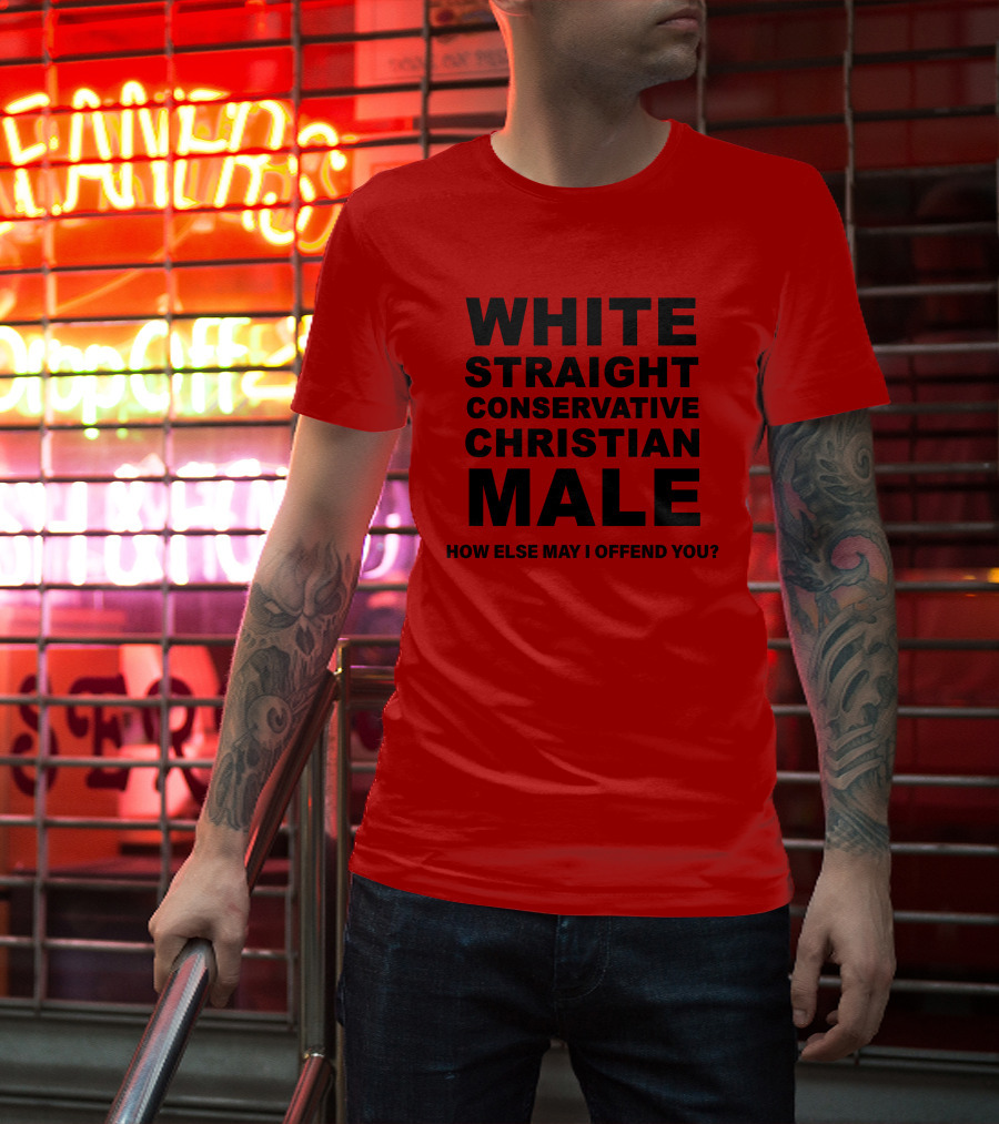 WHITE STRAIGHT CONSERVATIVE CHRISTIAN MALE HOW ELSE MAY I OFFEND YOU T-Shirt