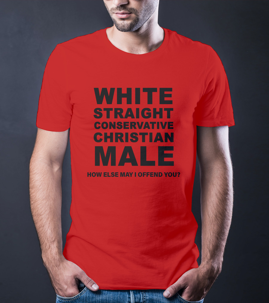 WHITE STRAIGHT CONSERVATIVE CHRISTIAN MALE HOW ELSE MAY I OFFEND YOU T-Shirt