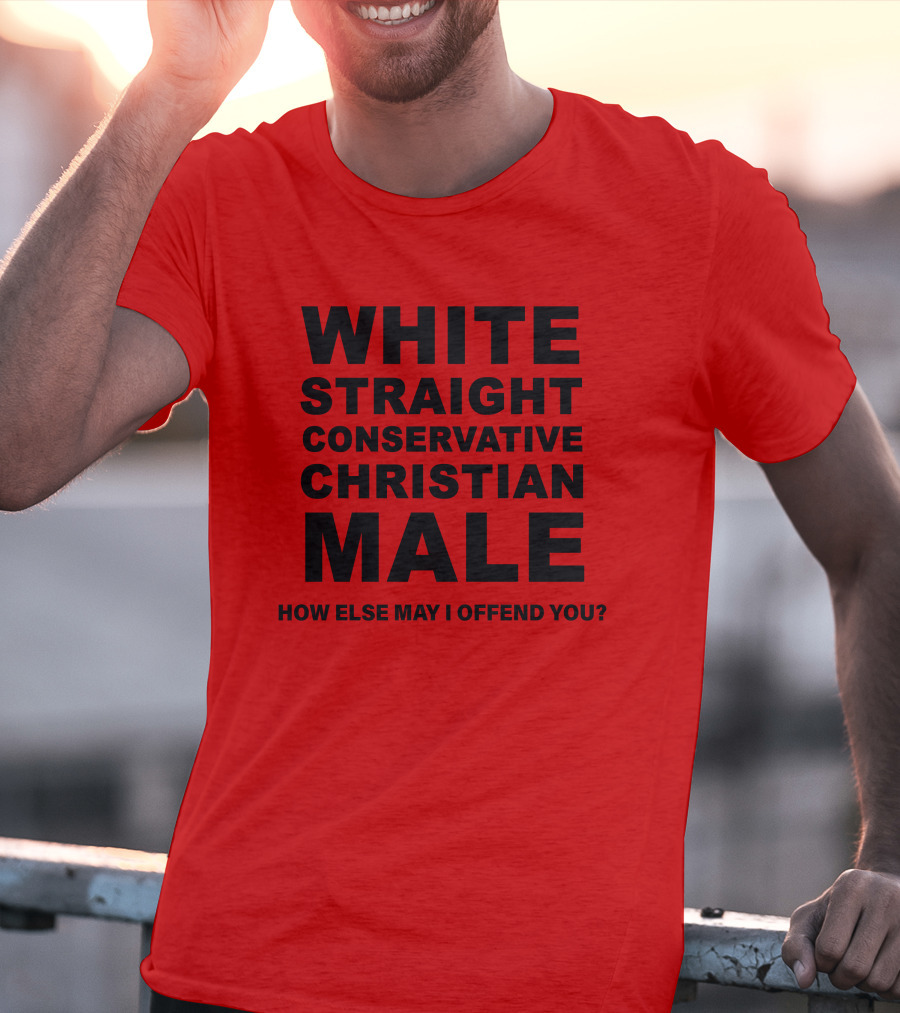 WHITE STRAIGHT CONSERVATIVE CHRISTIAN MALE HOW ELSE MAY I OFFEND YOU T-Shirt