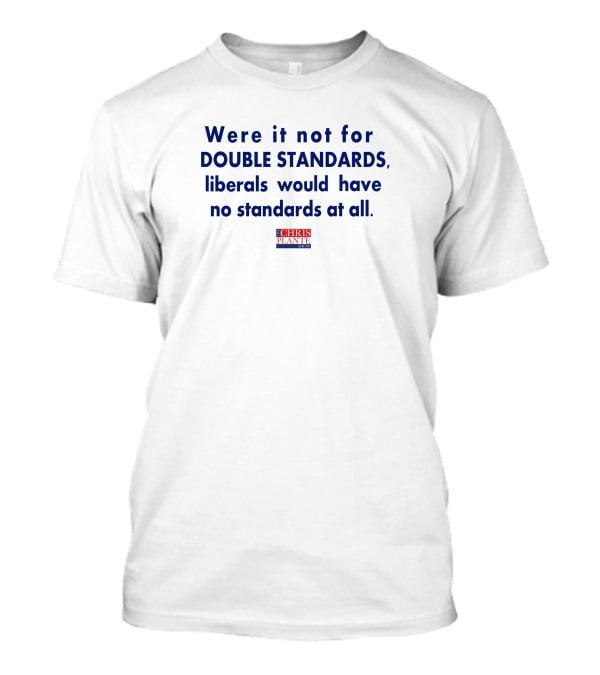 Were It Not For Double Standards Liberals Would Have No Standards At All Chris Plante Show T-Shirt