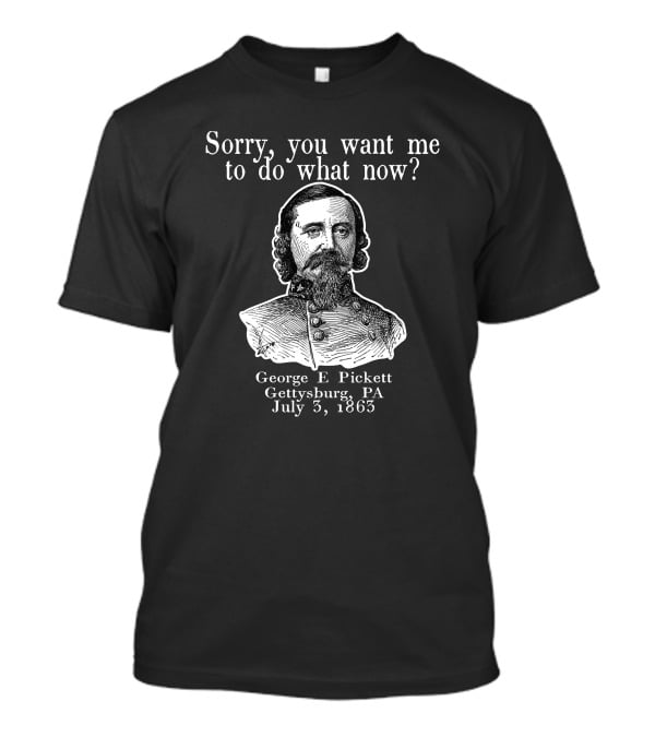 Sorry You Want Me To Do What Now George E Pickett Gettysburg PA July 3 1863 T-Shirt