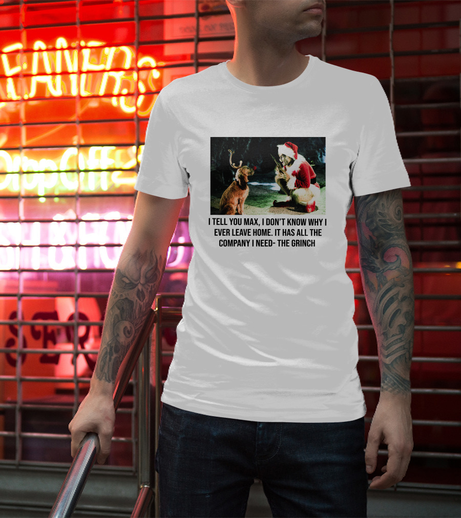 The Grinch And Max I Don't Know Why I Ever Leave Home Company I Need T-Shirt