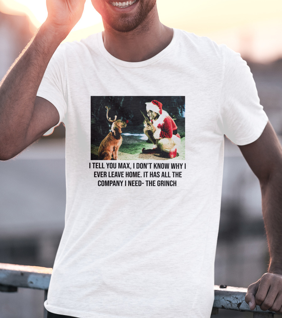 The Grinch And Max I Don't Know Why I Ever Leave Home Company I Need T-Shirt