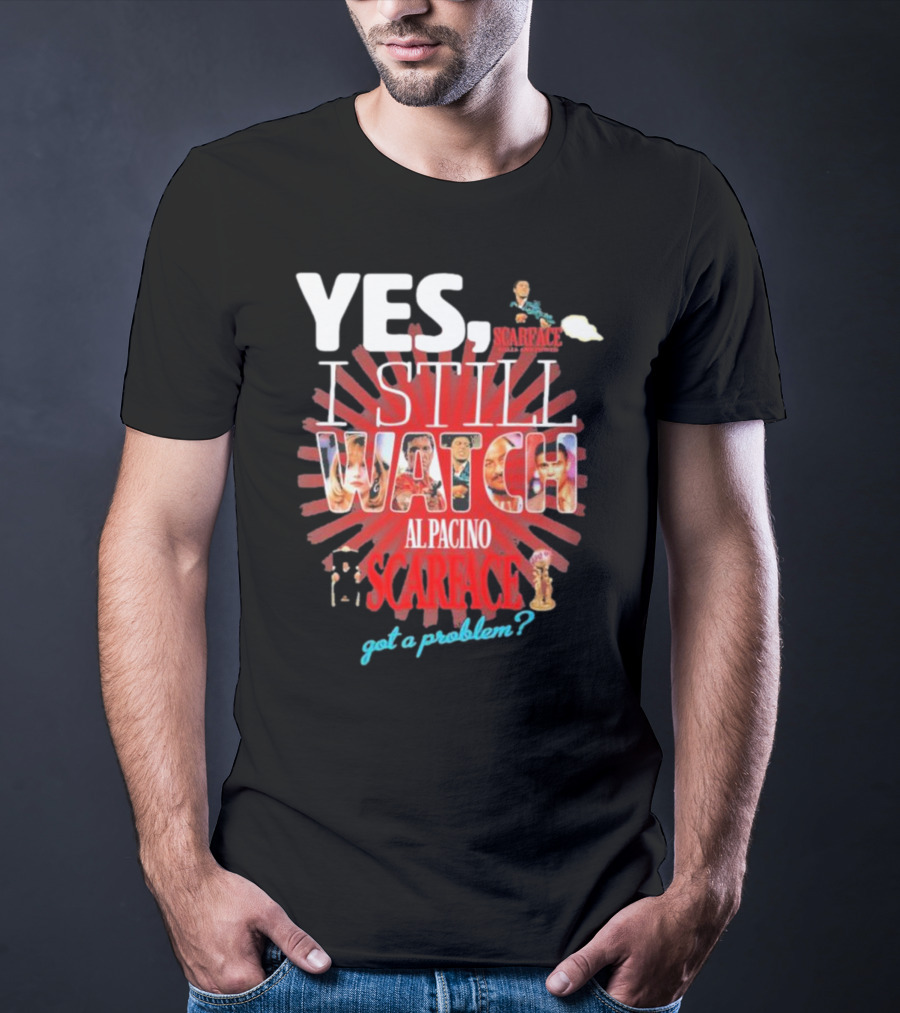 YES I STILL WATCH AL PACINO SCARFACE GOT A PROBLEM? T-Shirt