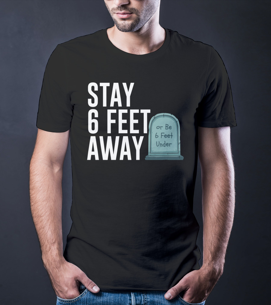 STAY 6 FEET AWAY OR BE 6 FEET UNDER T-Shirt