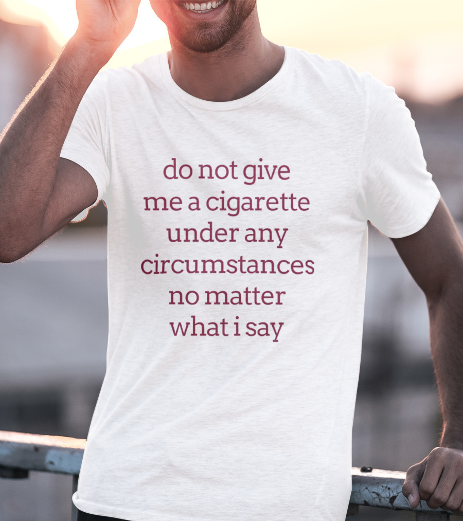 Do Not Give Me A Cigarette Under Any Circumstances No Matter What I Say T-Shirt
