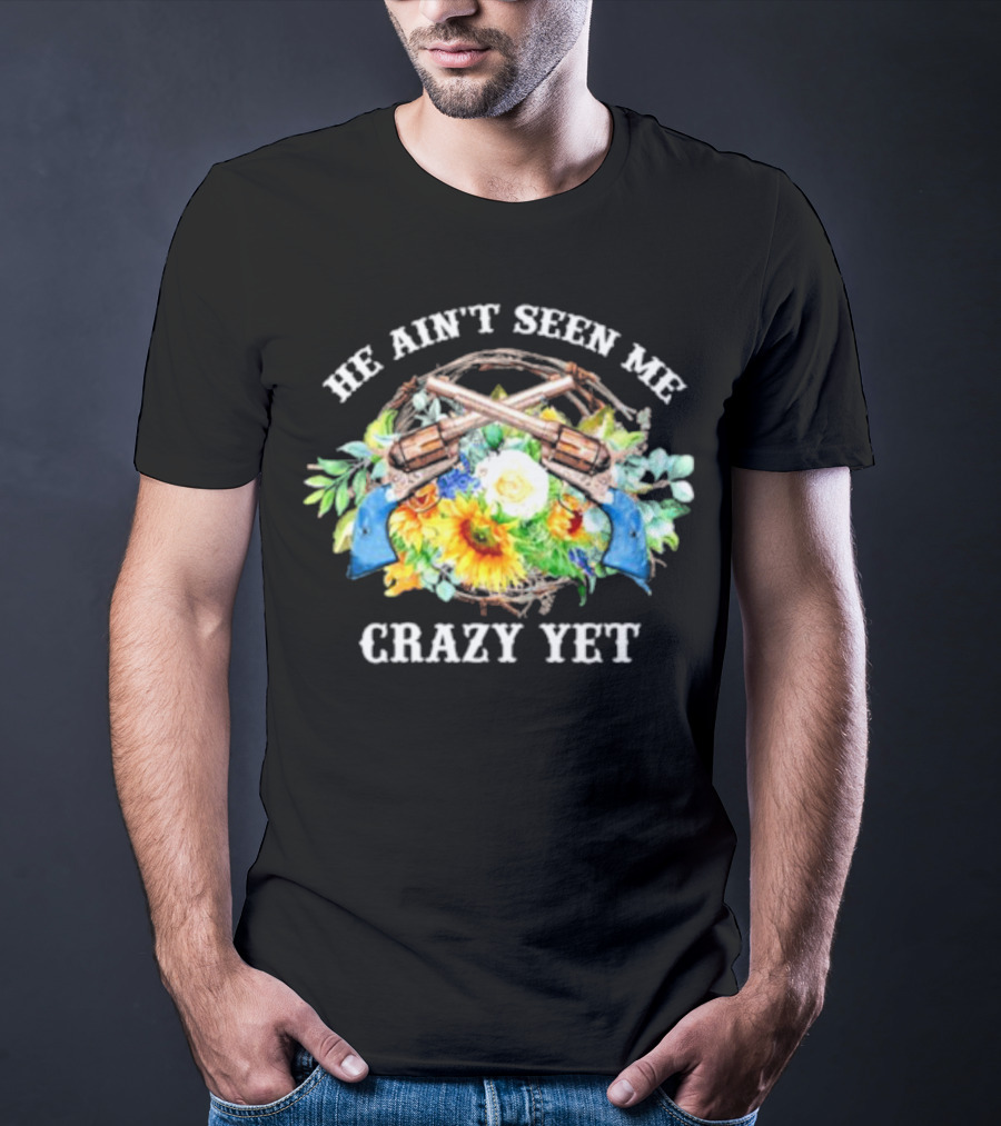He Ain't Seen Me Crazy Yet Revolvers And Sunflowers T-Shirt
