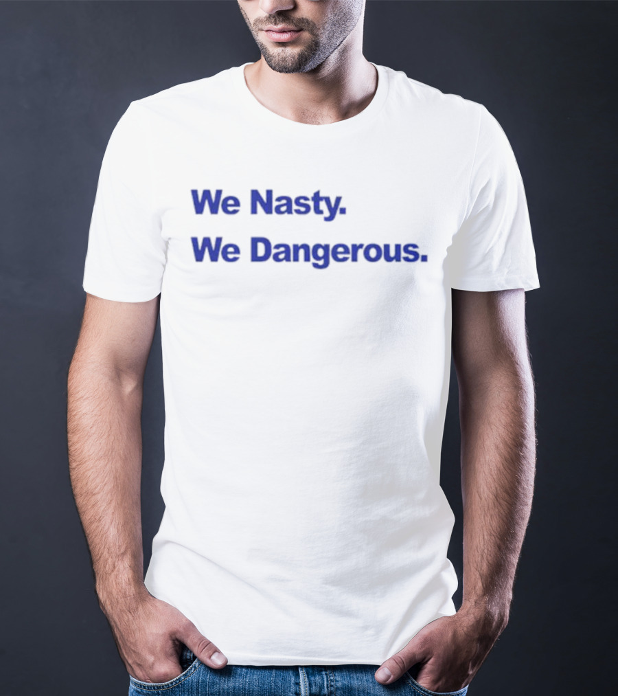 We Nasty We Dangerous T-Shirt