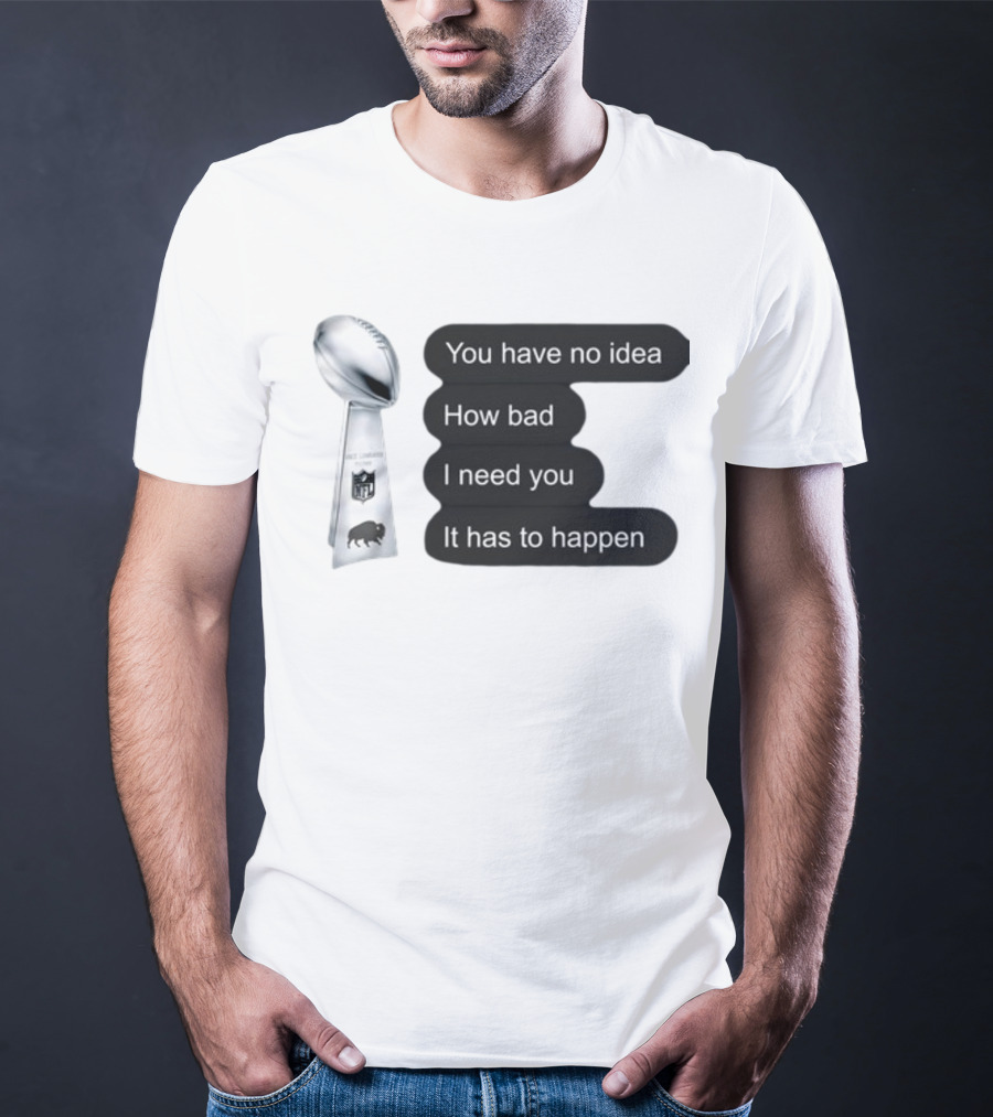 You Have No Idea How Bad I Need You It Has To Happen NFL Trophy Buffalo Bills T-Shirt