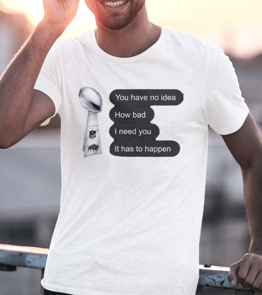 You Have No Idea How Bad I Need You It Has To Happen NFL Trophy Buffalo Bills T-Shirt