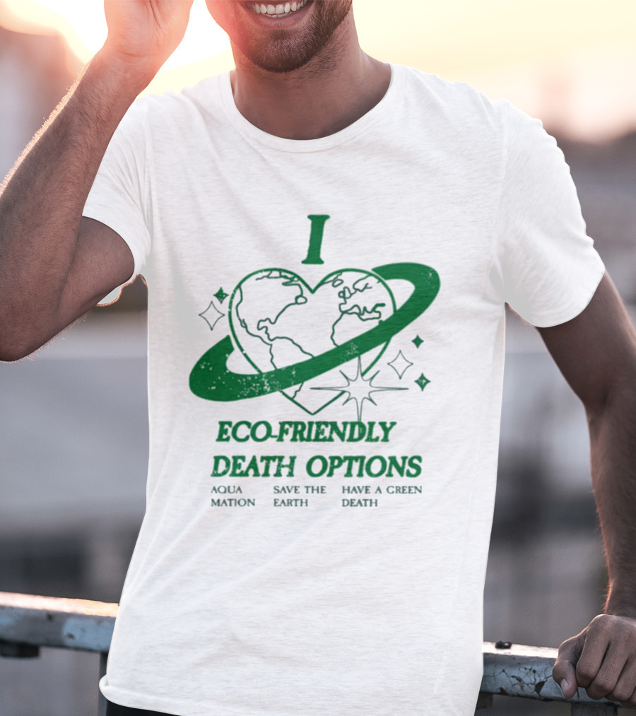 I Heart Eco-Friendly Death Options Aqua Mation Save The Earth Have A Green Death T-Shirt